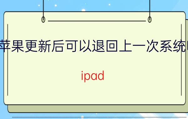 苹果更新后可以退回上一次系统吗 ipad mini4怎么降级系统到ios12？